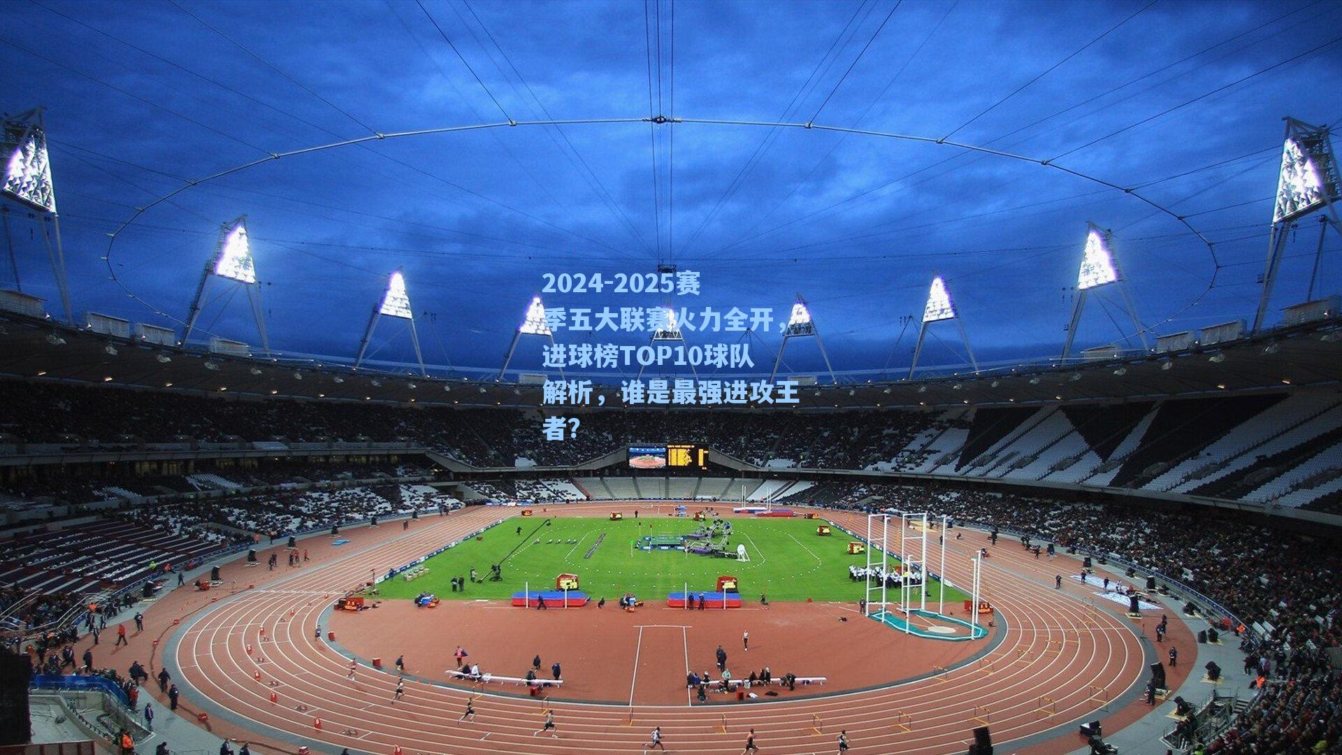 2024-2025赛季五大联赛火力全开，进球榜TOP10球队解析，谁是最强进攻王者？