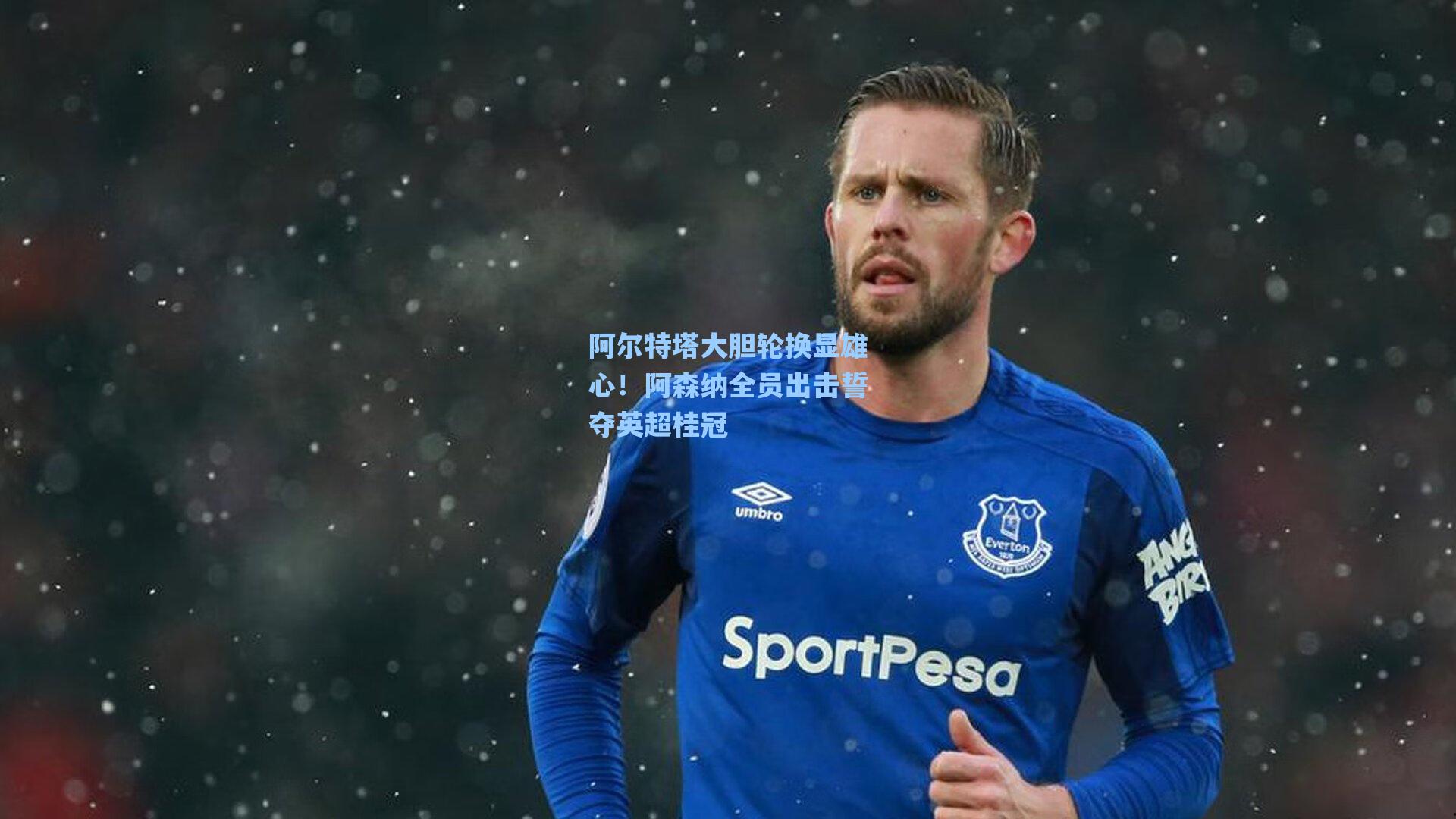 阿尔特塔大胆轮换显雄心！阿森纳全员出击誓夺英超桂冠