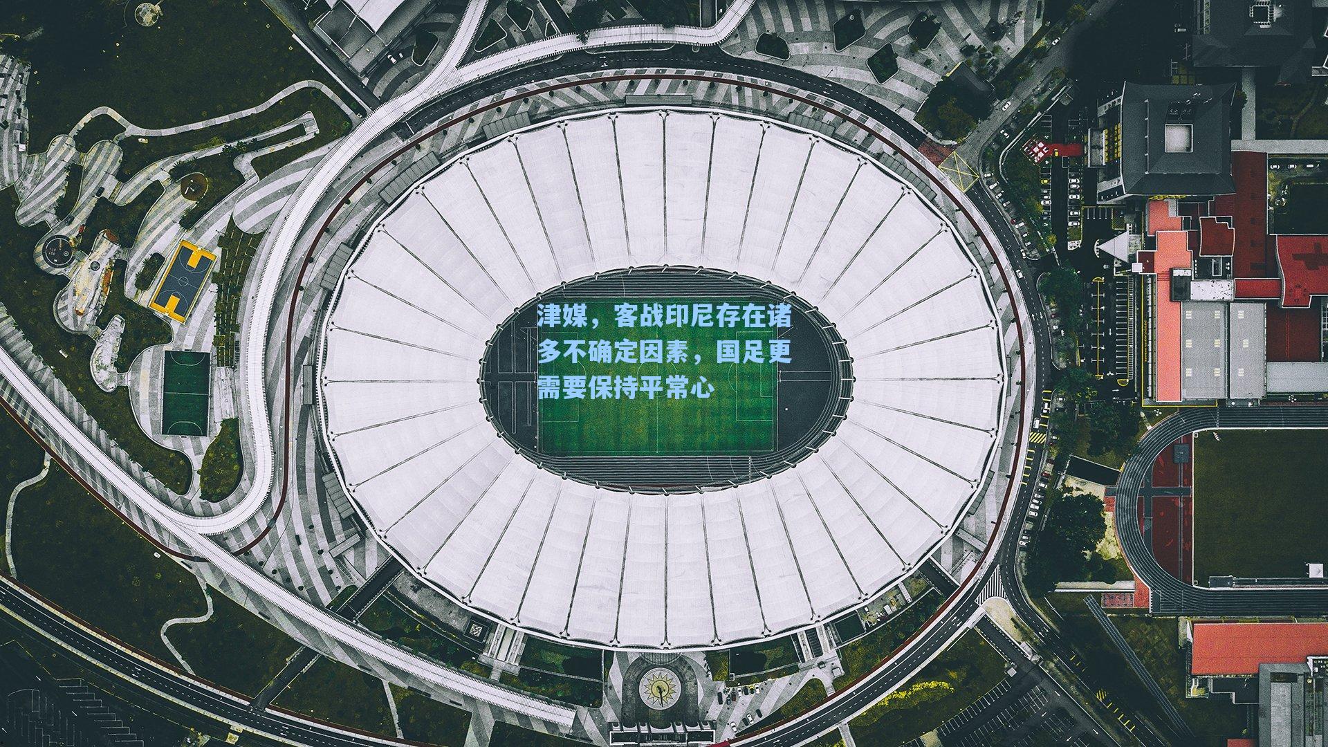 津媒，客战印尼存在诸多不确定因素，国足更需要保持平常心