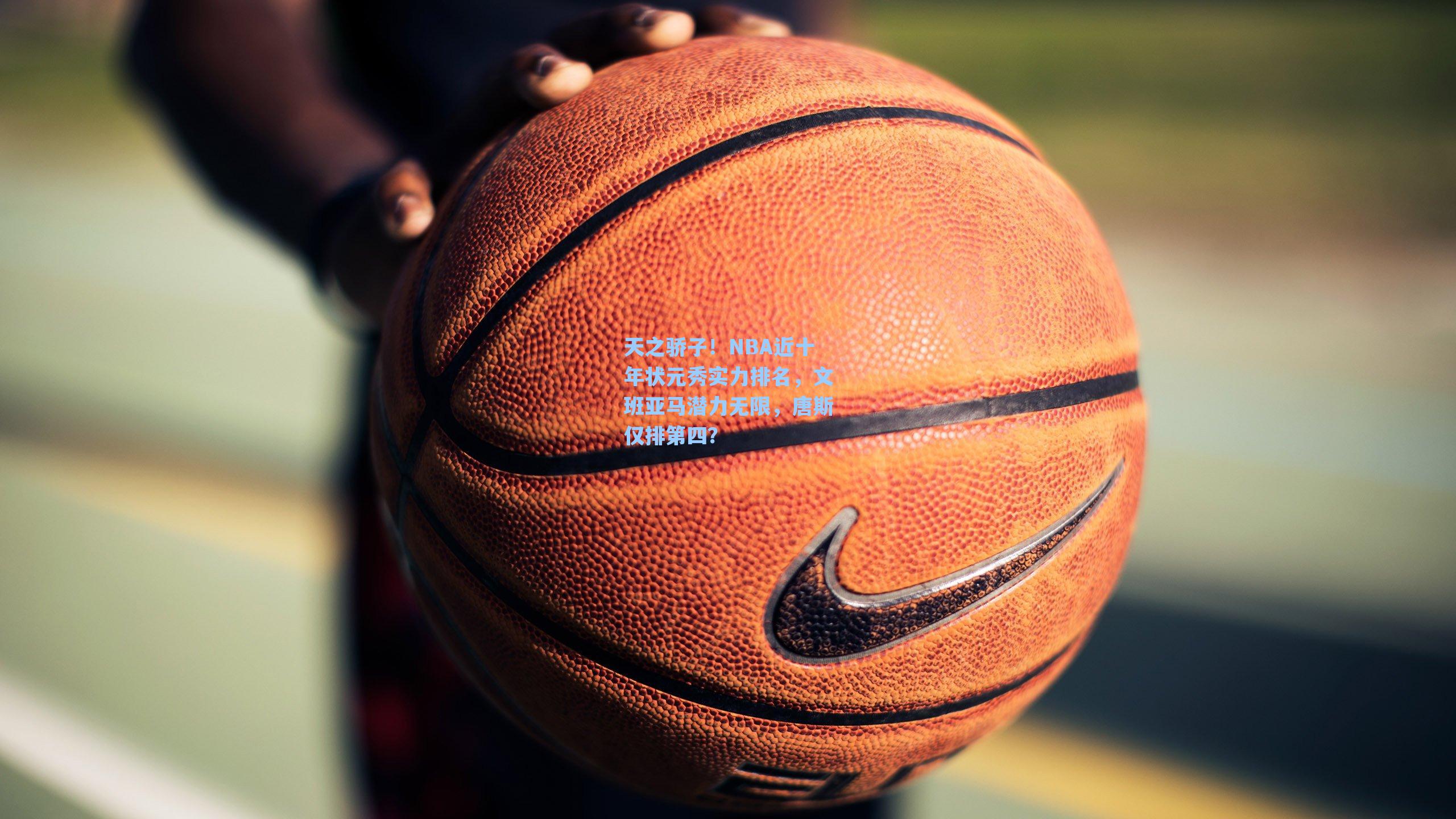天之骄子！NBA近十年状元秀实力排名，文班亚马潜力无限，唐斯仅排第四？
