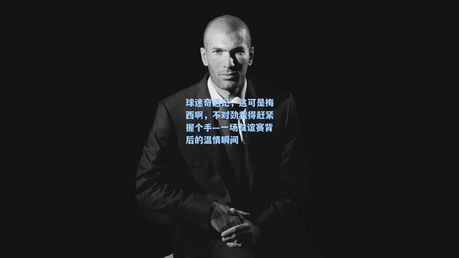 球迷奇遇记，这可是梅西啊，不对劲我得赶紧握个手—一场友谊赛背后的温情瞬间