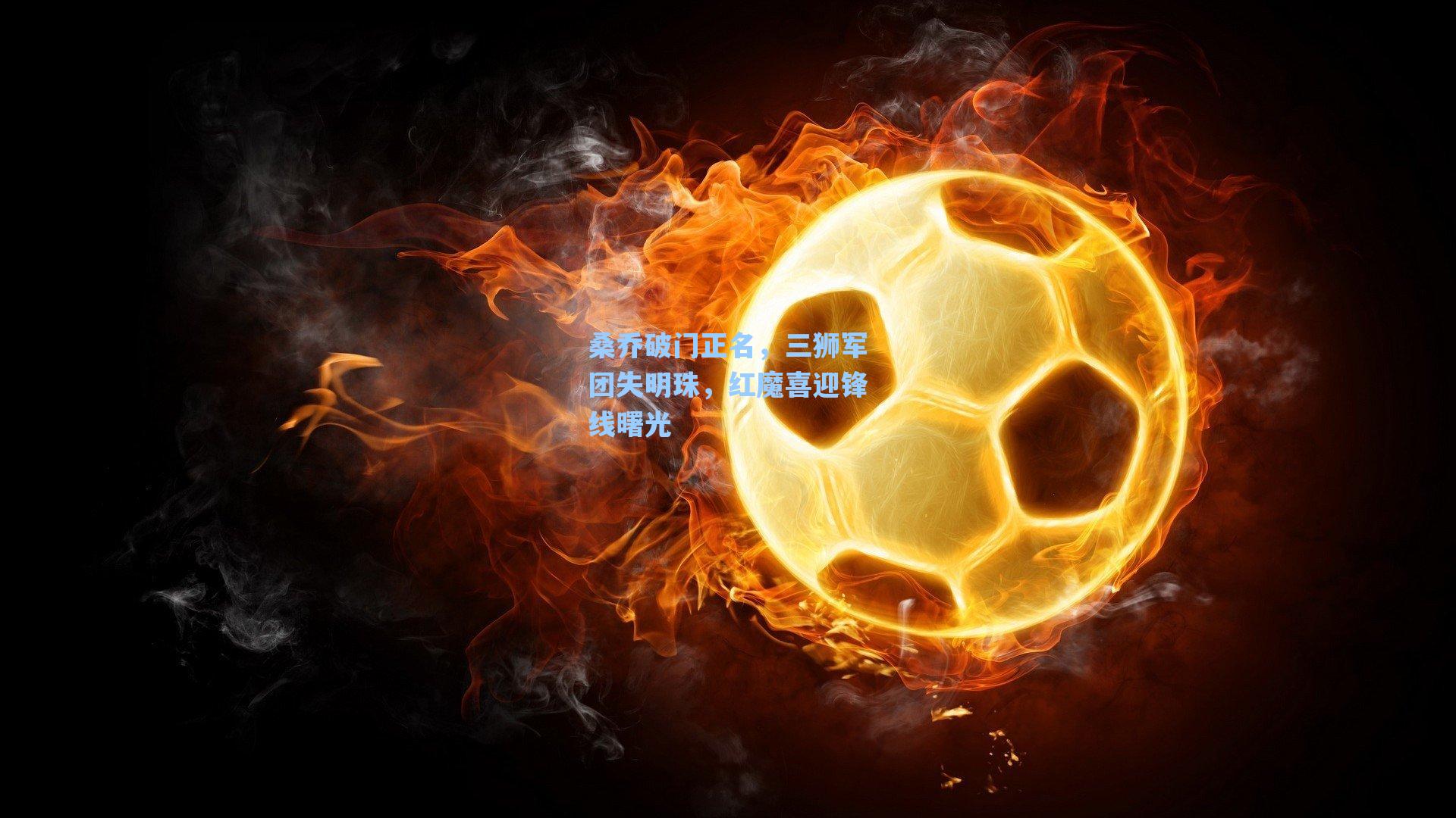 桑乔破门正名，三狮军团失明珠，红魔喜迎锋线曙光