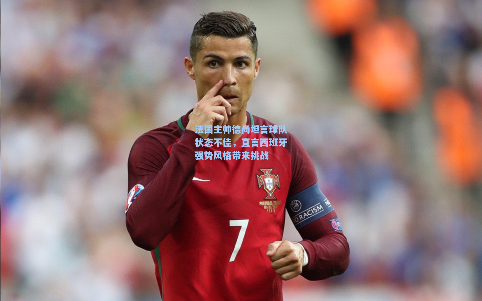 法国主帅德尚坦言球队状态不佳，直言西班牙强势风格带来挑战