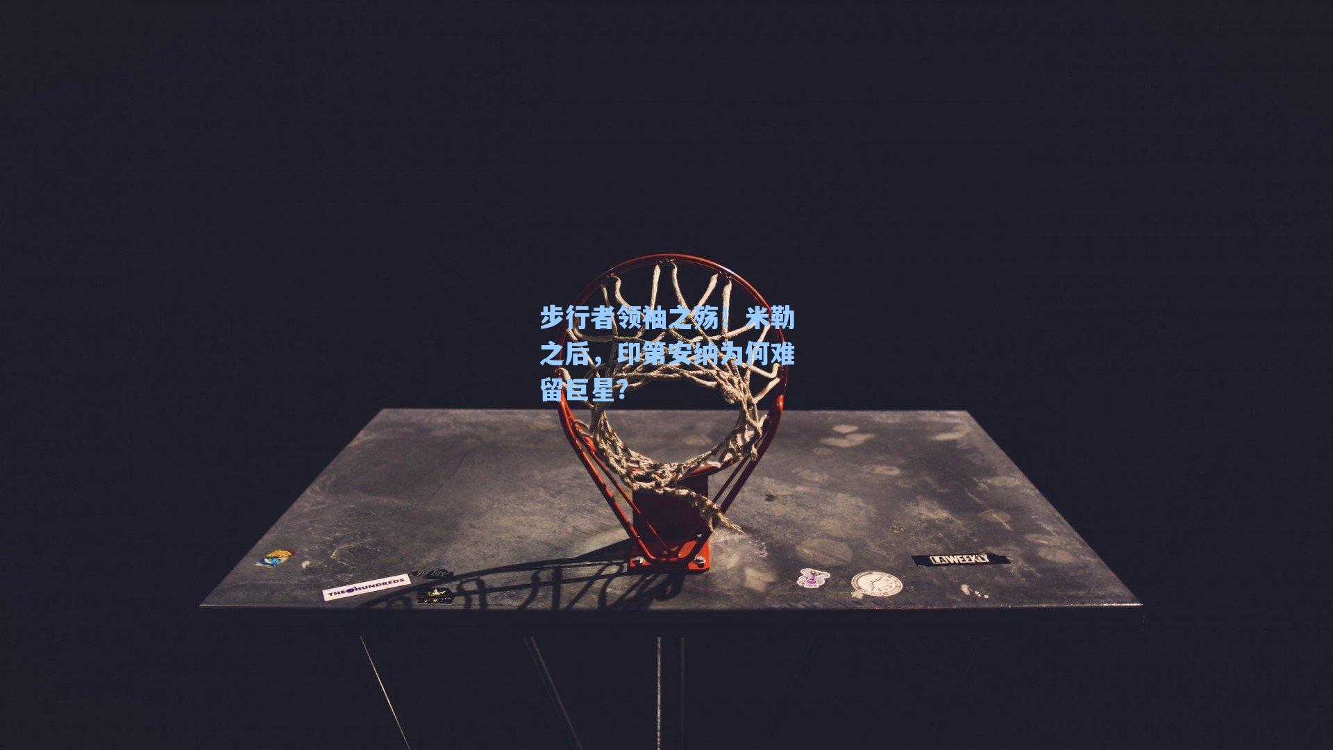 步行者领袖之殇!米勒之后,印第安纳为何难留巨星?