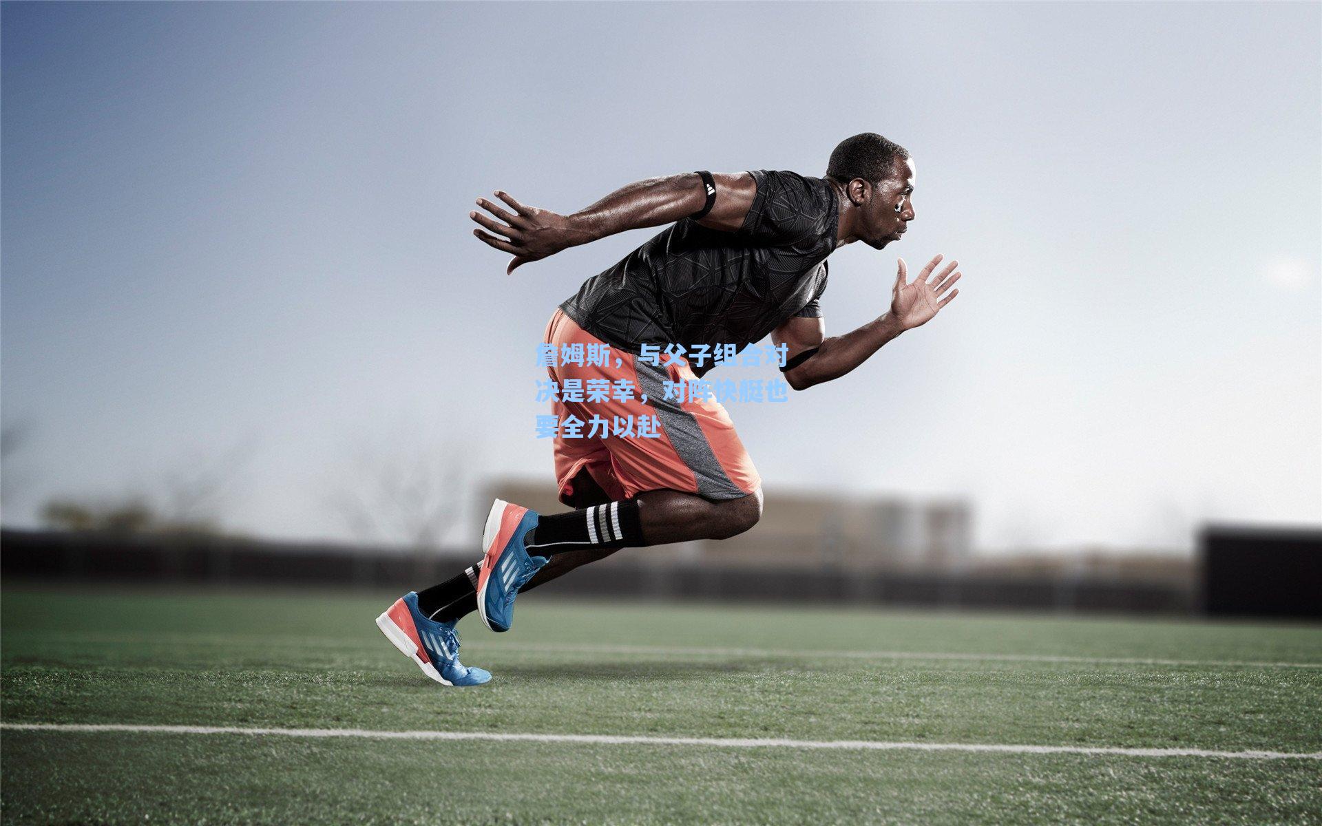 詹姆斯,与父子组合对决是荣幸,对阵快艇也要全力以赴