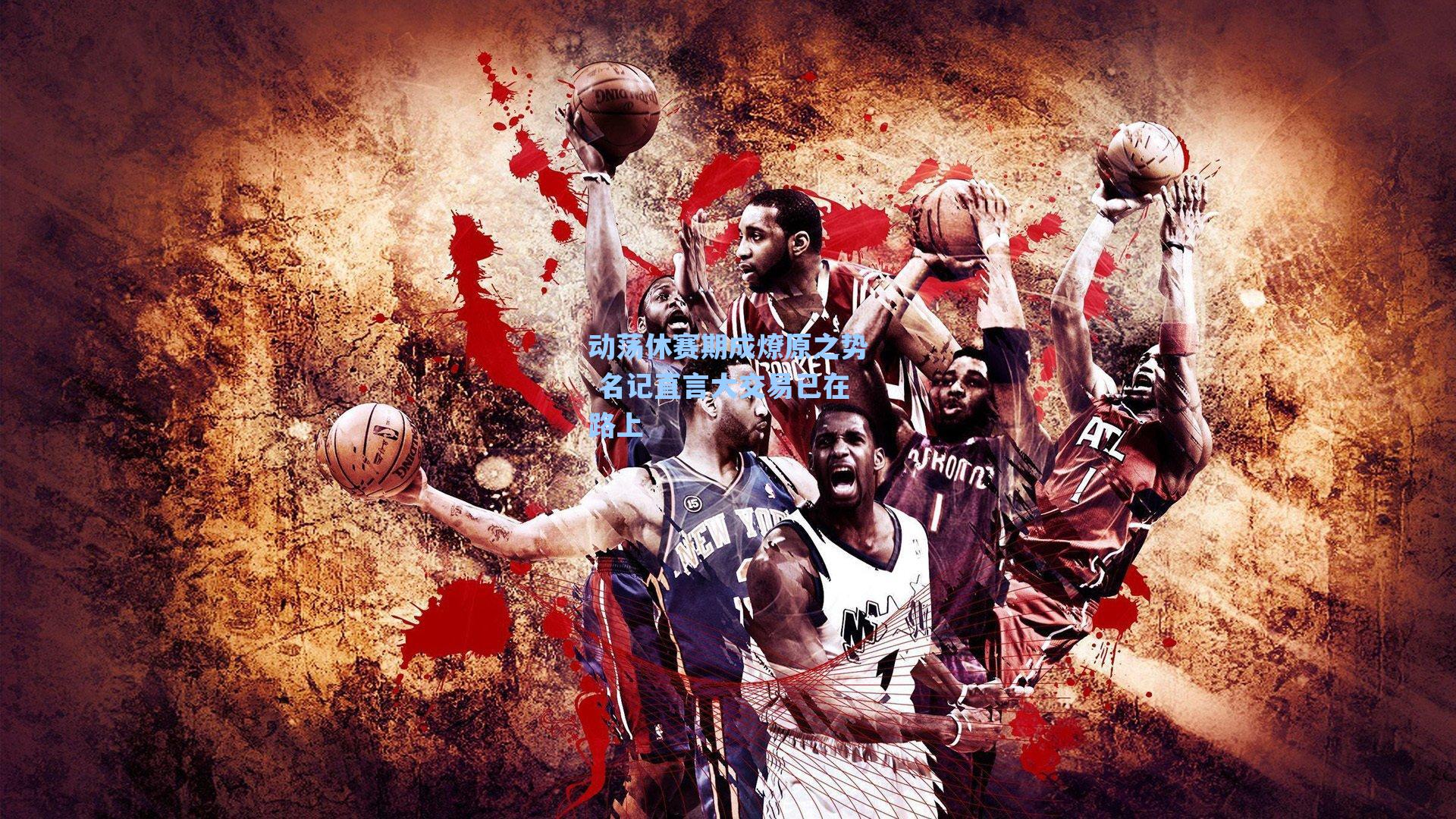 动荡休赛期成燎原之势 名记直言大交易已在路上