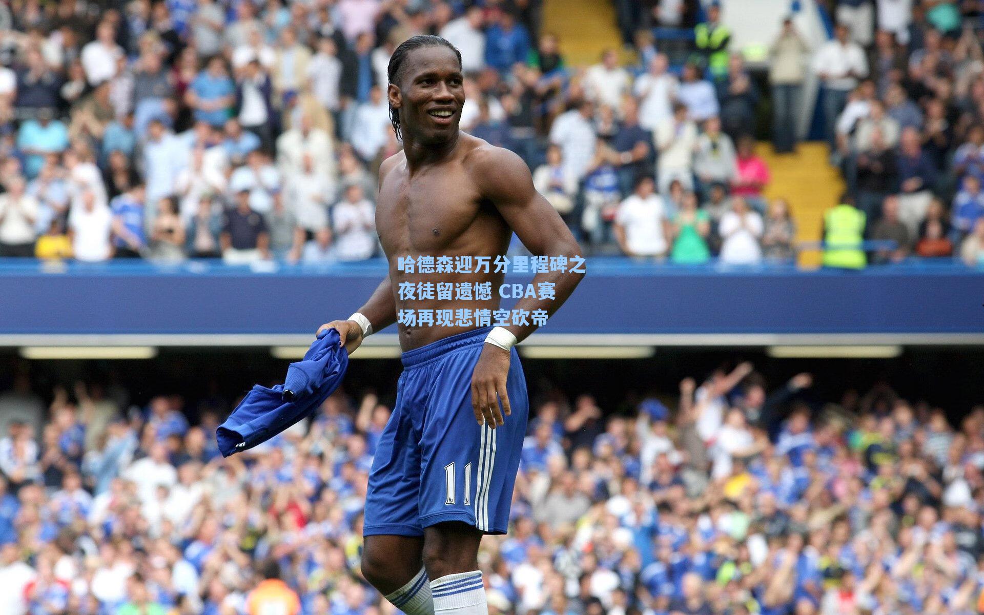 哈德森迎万分里程碑之夜徒留遗憾 CBA赛场再现悲情空砍帝