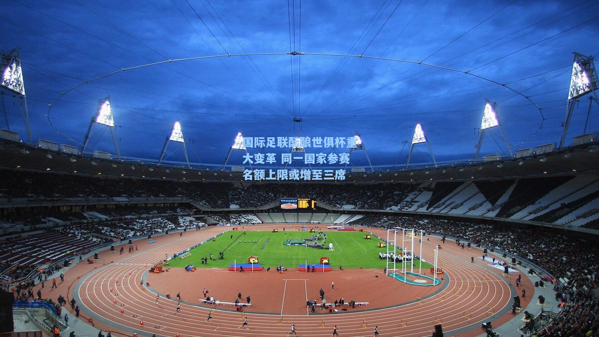 国际足联酝酿世俱杯重大变革 同一国家参赛名额上限或增至三席