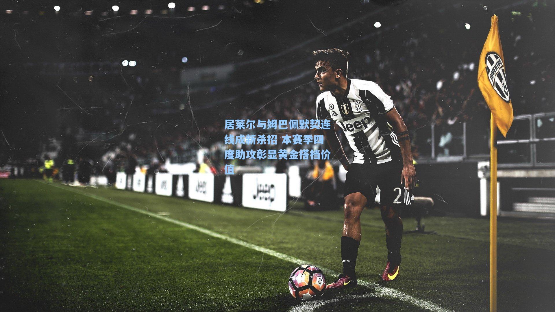 居莱尔与姆巴佩默契连线成新杀招 本赛季四度助攻彰显黄金搭档价值