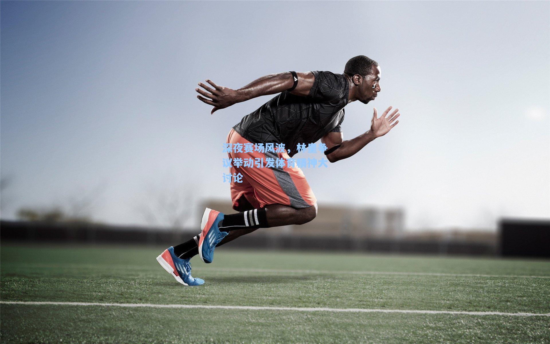 深夜赛场风波，林皇争议举动引发体育精神大讨论