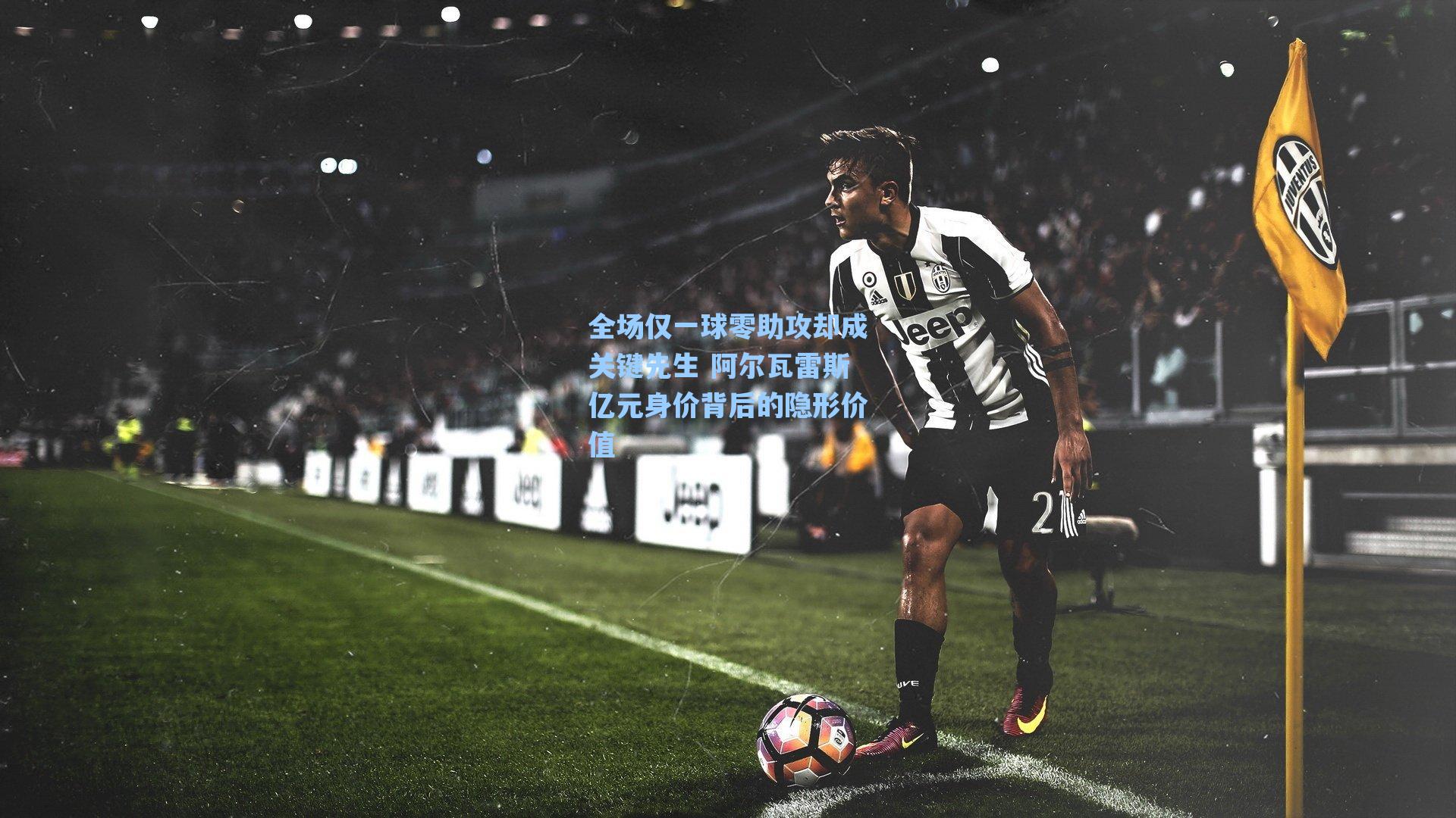 全场仅一球零助攻却成关键先生 阿尔瓦雷斯亿元身价背后的隐形价值