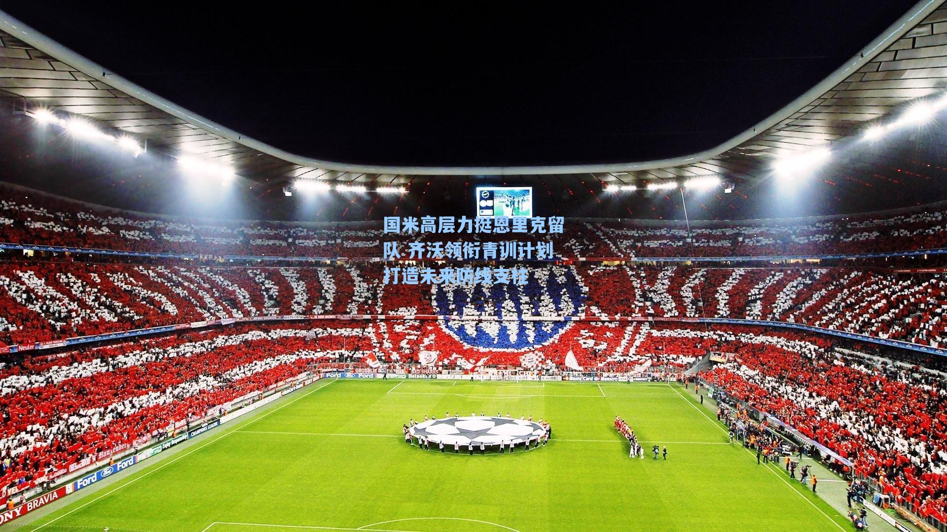 国米高层力挺恩里克留队 齐沃领衔青训计划打造未来防线支柱