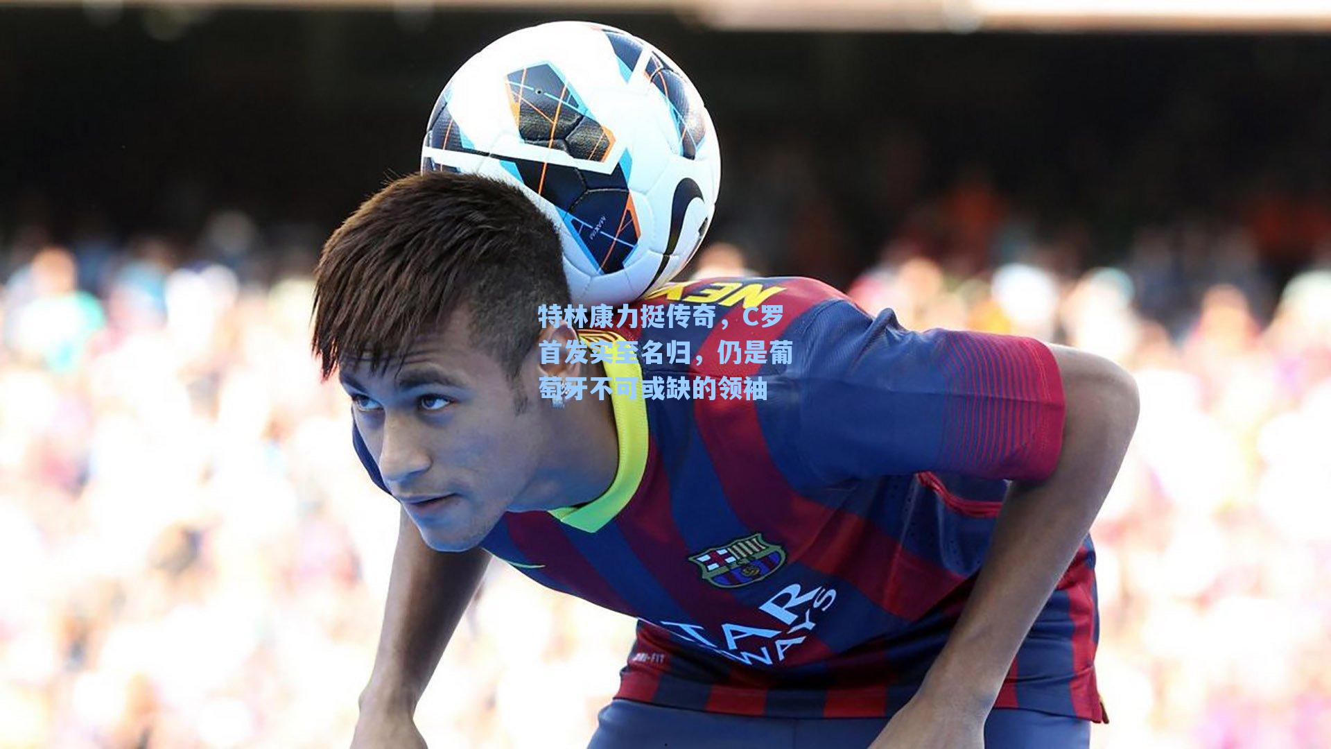 特林康力挺传奇，C罗首发实至名归，仍是葡萄牙不可或缺的领袖